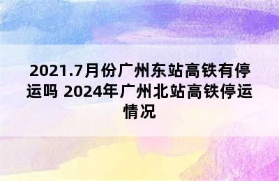 2021.7月份广州东站高铁有停运吗 2024年广州北站高铁停运情况
